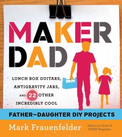 Maker dad : lunch box guitars, antigravity jars, and 22 other incredibly cool father-daughter DIY projects  Cover Image