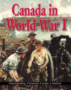 Canada in World War I : outstanding victories creating a nation  Cover Image