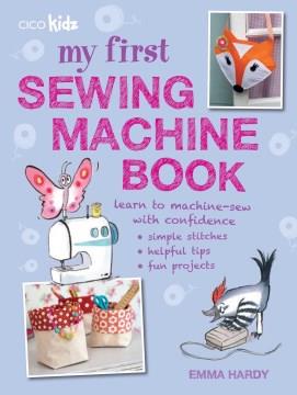 My first sewing machine book : 35 easy and fun projects for children aged 7 years +  Cover Image