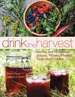 Drink the harvest : making and preserving juices, wines, meads, teas, and ciders  Cover Image