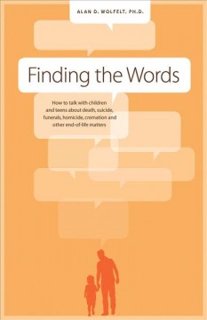 Finding the words : how to talk with children and teens about death, suicide, funerals, homicide, cremation, and other end-of-life matters  Cover Image