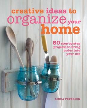 Creative ideas to organize your home : 50 step-by-step projects to bring order into your life  Cover Image