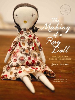 The making of a rag doll : design and sew modern heirlooms  Cover Image