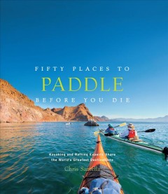 Fifty places to paddle before you die : kayaking and rafting experts share the world's greatest destinations  Cover Image