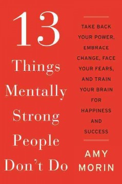 13 things mentally strong people don't do : take back your power, embrace change, face your fears, and train your brain for happiness and success  Cover Image