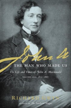 John A. : the man who made us. Volume 1, 1815-1867, the life and times of John A. Macdonald  Cover Image