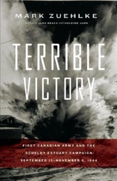 Terrible victory : First Canadian Army and the Scheldt Estuary campaign: September 13 - November 6, 1944  Cover Image