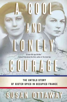 A cool and lonely courage : the untold story of sister spies in Occupied France  Cover Image