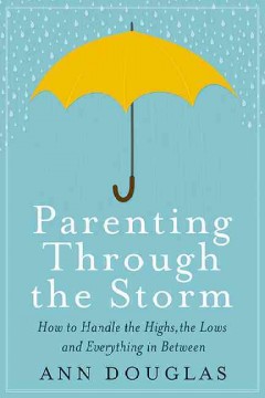 Parenting through the storm : how to handle the highs, the lows, and everything in between  Cover Image
