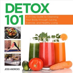 Detox 101 : a 21-day guide to cleansing your body through juicing, exercise, and healthy living  Cover Image