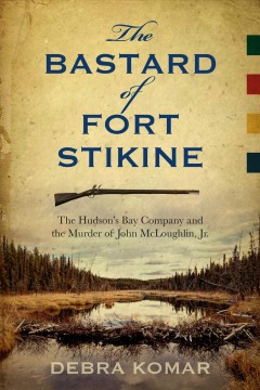 The bastard of Fort Stikine : the Hudson's Bay Company and the murder of John McLoughlin Jr.  Cover Image