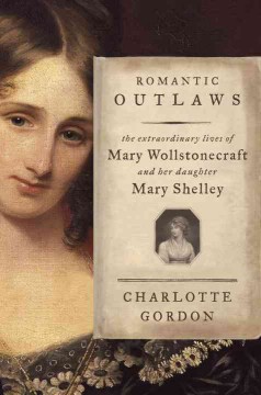 Romantic outlaws : the extraordinary lives of Mary Wollstonecraft and her daughter Mary Shelley  Cover Image