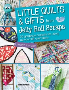 Little quilts & gifts from jelly roll scraps : 30 gorgeous projects for using up your left-over fabric  Cover Image