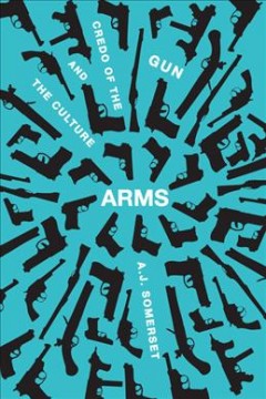 Arms : the culture and credo of the gun  Cover Image