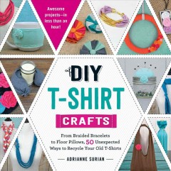 DIY t-shirt crafts : from braided bracelets to floor pillows, 50 unexpected ways to recycle your old t-shirts  Cover Image