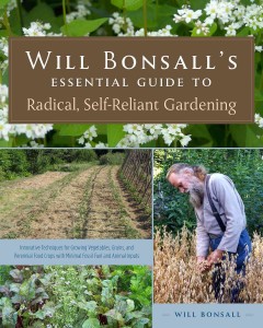 Will Bonsall's essential guide to radical, self-reliant gardening : innovative techniques for growing vegetables, grains, and perennial food crops with minimal fossil fuel and animal inputs  Cover Image