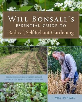 Will Bonsall's essential guide to radical, self-reliant gardening : innovative techniques for growing vegetables, grains, and perennial food crops with minimal fossil fuel and animal inputs  Cover Image