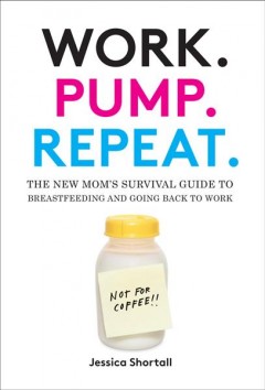 Work. Pump. Repeat : the new mom's survival guide to breastfeeding and going back to work  Cover Image