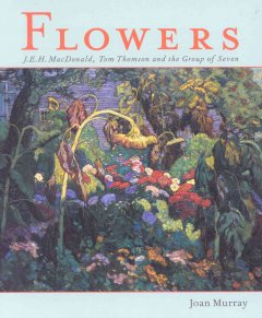 Flowers : J.E.H. MacDonald, Tom Thomson and the Group of Seven  Cover Image