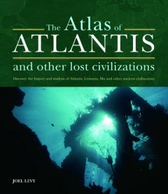 The atlas of Atlantis and other lost civilizations : discover the history and wisdom of Atlantis, Lemuria, Mu and other ancient civilizations  Cover Image