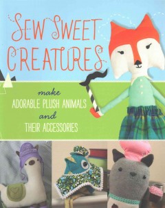 Sew sweet creatures : make adorable plush animals and their accessories  Cover Image