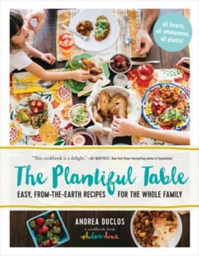 The plantiful table : easy, from-the-earth recipes for the whole family  Cover Image