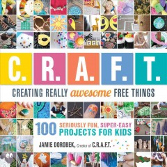 C.R.A.F.T. : creating really awesome free things : 100 seriously fun, super-easy projects for kids  Cover Image