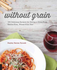Without grain : 100 delicious recipes for eating a grain-free, gluten-free, wheat-free diet  Cover Image