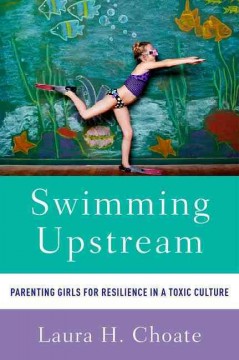 Swimming upstream : parenting girls for resilience in a toxic culture  Cover Image
