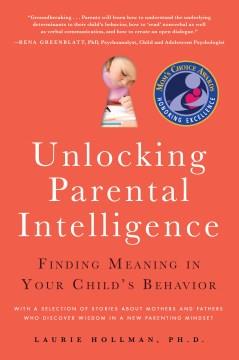 Unlocking parental intelligence : finding meaning in your child's behavior : with a selection of stories about mothers and fathers who discover wisdom in a new parenting mindset  Cover Image