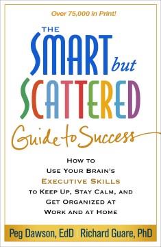 The smart but scattered guide to success : how to use your brain's executive skills to keep up, stay calm, and get organized at work and at home  Cover Image