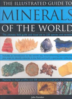 The illustrated guide to minerals of the world : the ultimate field guide and visual aid to 220 species and varieties : includes an introduction to the world's key mineral-forming environments, plus ways to identify minerals in the field and build a spectacular collection  Cover Image