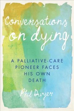 Conversations on dying : a palliative-care pioneer faces his own death  Cover Image