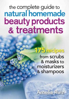 The complete guide to natural homemade beauty products & treatments : 175 recipes from scrubs & masks to moisturizers & shampoos  Cover Image