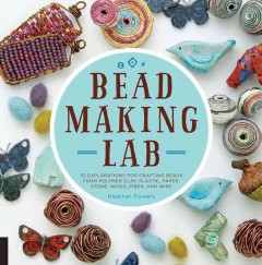 Bead-making lab : 52 explorations for crafting beads from polymer clay, plastic, paper, stone, wood, fiber, and wire  Cover Image