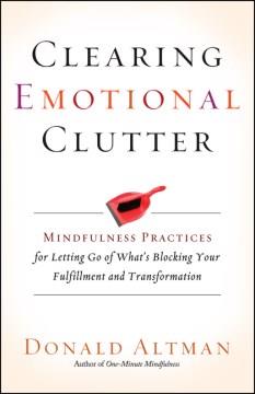 Clearing emotional clutter : mindfulness practices for letting go of what's blocking your fulfillment and transformation  Cover Image