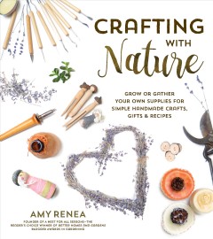Crafting with nature : grow or gather your own supplies for simple handmade crafts, gifts & recipes  Cover Image