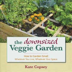 The downsized veggie garden : how to garden small wherever you live, whatever your space  Cover Image