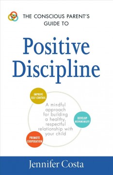 The conscious parent's guide to positive discipline : a mindful approach for building a healthy, respectful relationship with your child  Cover Image