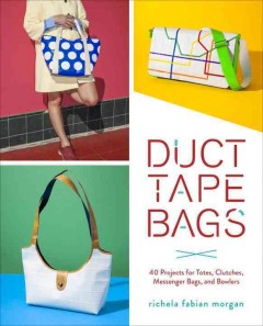 Duct tape bags : 40 projects for totes, clutches, messenger bags, and bowlers  Cover Image