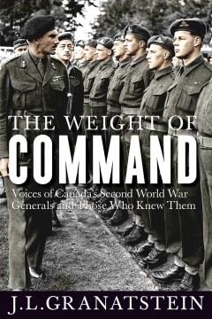 The weight of command : voices of Canada's Second World War generals and those who knew them  Cover Image