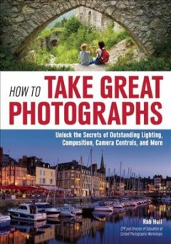 How to take great photographs : unlock the secrets of outstanding lighting, composition, camera controls, and more  Cover Image