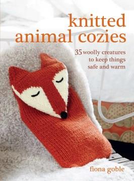 Knitted animal cozies : 35 woolly creatures to keep things safe and warm  Cover Image