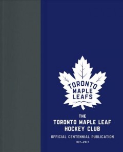The Toronto Maple Leaf Hockey Club : official centennial publication, 1917-2017  Cover Image