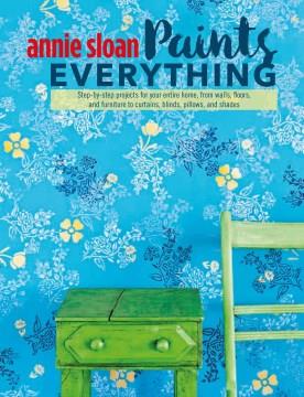 Annie Sloan paints everything : step-by-step projects for your entire home, from walls, floors, and funiture to curtains, blinds, pillows, and shades. Cover Image