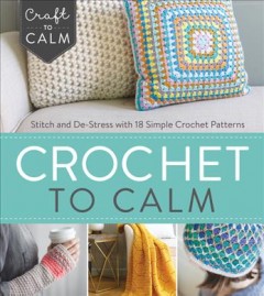 Crochet to calm : stitch and de-stress with 18 simple crochet patterns  Cover Image