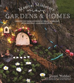 Magical miniature gardens & homes : create tiny worlds of fairy magic & delight with natural, handmade décor  Cover Image