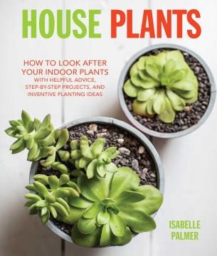 House plants : how to look after your indoor plants : with helpful advice, step-by-step projects, and inventive planting ideas  Cover Image