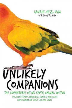 Unlikely companions : the adventures of an exotic animal veterinarian (or, what friends feathered, furred, and scaled have taught me about life and love)  Cover Image