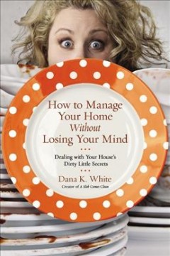 How to manage your home without losing your mind : dealing with your house's dirty little secrets  Cover Image